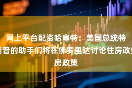 网上平台配资哈塞特：美国总统特朗普的助手们将在佛罗里达讨论住房政策
