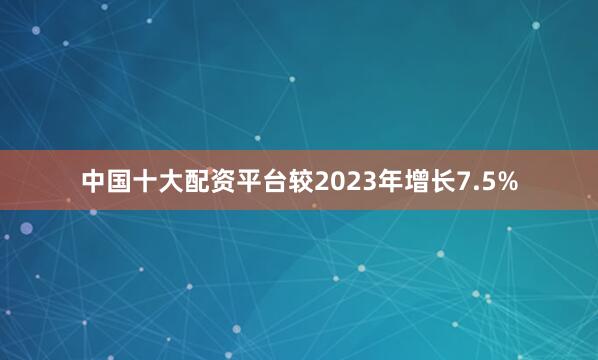 中国十大配资平台较2023年增长7.5%
