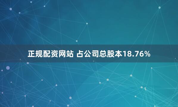 正规配资网站 占公司总股本18.76%