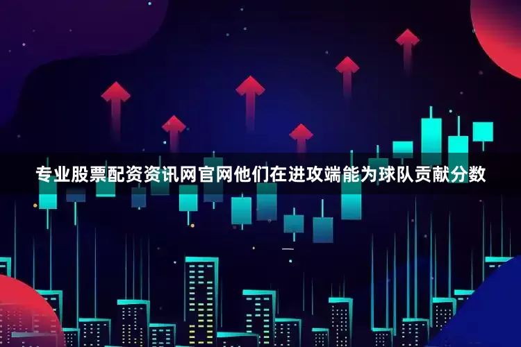 专业股票配资资讯网官网他们在进攻端能为球队贡献分数