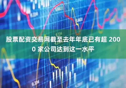 股票配资交易网截至去年年底已有超 2000 家公司达到这一水平