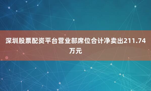 深圳股票配资平台营业部席位合计净卖出211.74万元