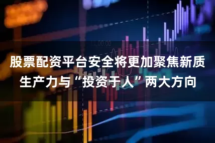 股票配资平台安全将更加聚焦新质生产力与“投资于人”两大方向